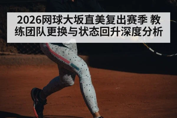 2026网球大坂直美复出赛季 教练团队更换与状态回升深度分析
