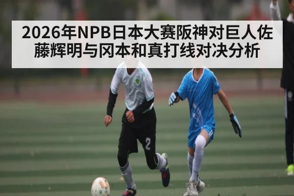2026年NPB日本大赛阪神对巨人佐藤辉明与冈本和真打线对决分析