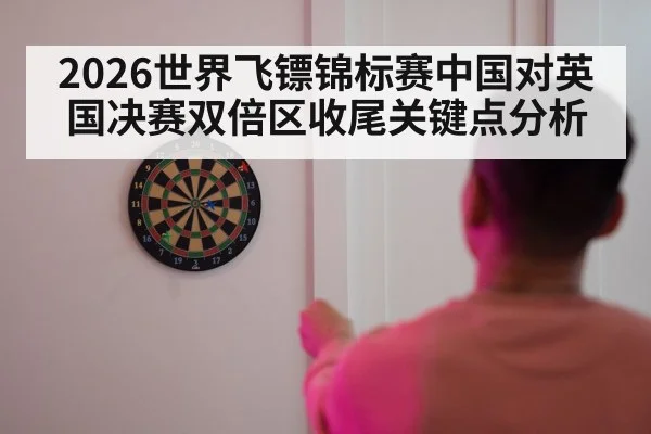 2026世界飞镖锦标赛中国对英国决赛双倍区收尾关键点分析