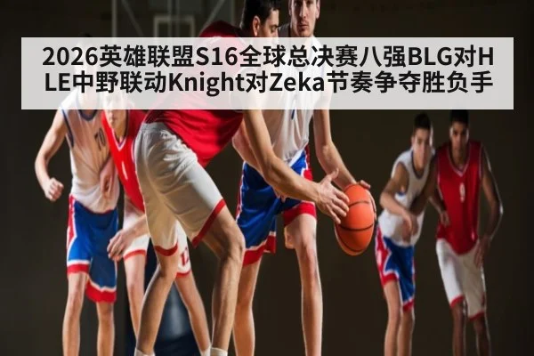 2026英雄联盟S16全球总决赛八强BLG对HLE中野联动Knight对Zeka节奏争夺胜负手