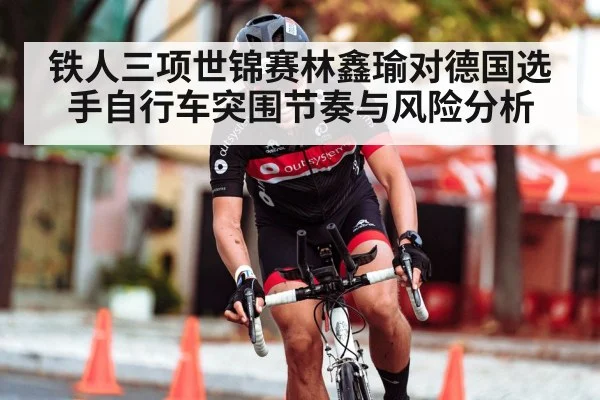 铁人三项世锦赛林鑫瑜对德国选手自行车突围节奏与风险分析