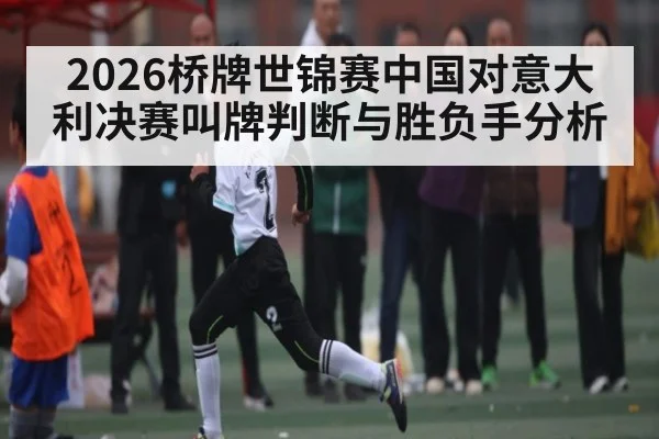 2026桥牌世锦赛中国对意大利决赛叫牌判断与胜负手分析